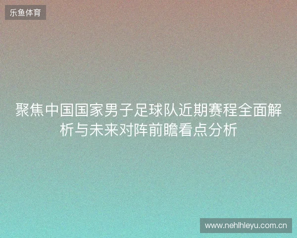 聚焦中国国家男子足球队近期赛程全面解析与未来对阵前瞻看点分析